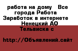 работа на дому - Все города Работа » Заработок в интернете   . Ненецкий АО,Тельвиска с.